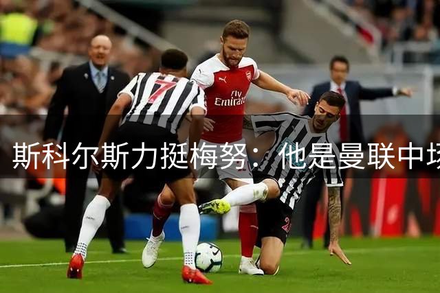 斯科尔斯力挺梅努：他是曼联中场的未来，我毫不怀疑他的能力